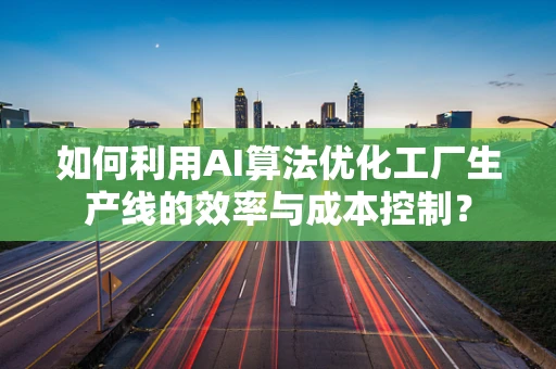 如何利用AI算法优化工厂生产线的效率与成本控制？