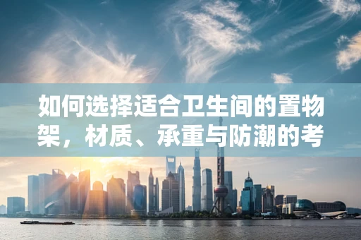 如何选择适合卫生间的置物架，材质、承重与防潮的考量