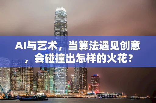 AI与艺术，当算法遇见创意，会碰撞出怎样的火花？