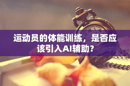 运动员的体能训练，是否应该引入AI辅助？