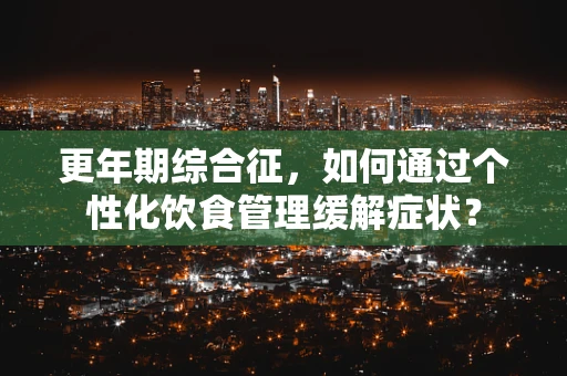 更年期综合征，如何通过个性化饮食管理缓解症状？