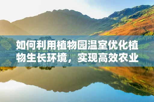如何利用植物园温室优化植物生长环境，实现高效农业？