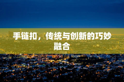 手链扣，传统与创新的巧妙融合
