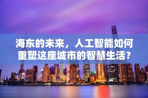 海东的未来，人工智能如何重塑这座城市的智慧生活？