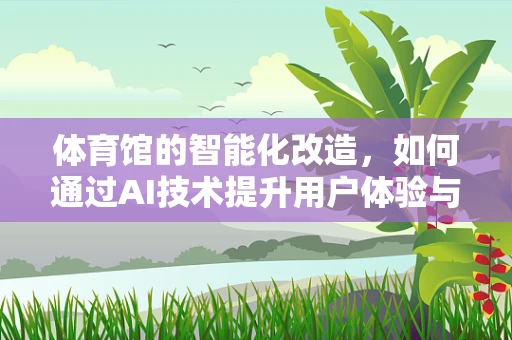 体育馆的智能化改造，如何通过AI技术提升用户体验与运营效率？