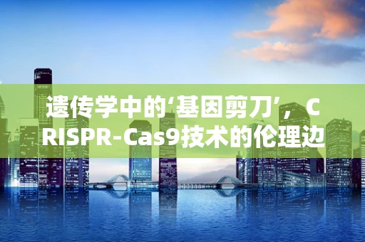 遗传学中的‘基因剪刀’，CRISPR-Cas9技术的伦理边界在哪里？