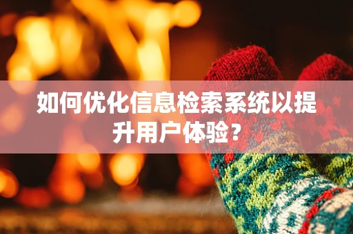 如何优化信息检索系统以提升用户体验？