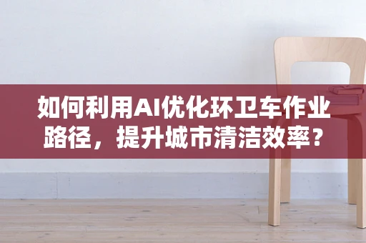 如何利用AI优化环卫车作业路径，提升城市清洁效率？