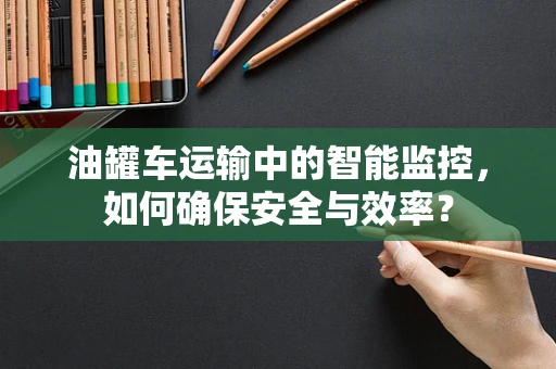 油罐车运输中的智能监控，如何确保安全与效率？