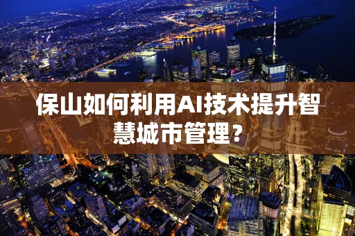 保山如何利用AI技术提升智慧城市管理？