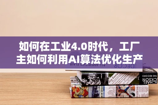 如何在工业4.0时代，工厂主如何利用AI算法优化生产流程？
