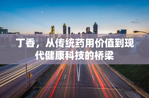 丁香，从传统药用价值到现代健康科技的桥梁