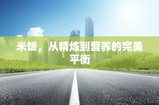 米饭，从精炼到营养的完美平衡