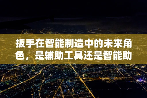 扳手在智能制造中的未来角色，是辅助工具还是智能助手？