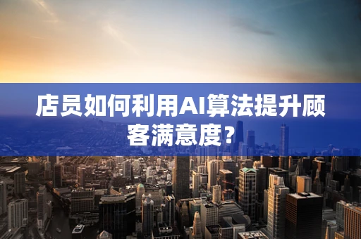 店员如何利用AI算法提升顾客满意度？