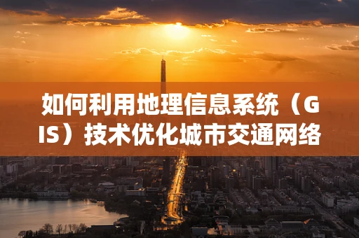 如何利用地理信息系统（GIS）技术优化城市交通网络？