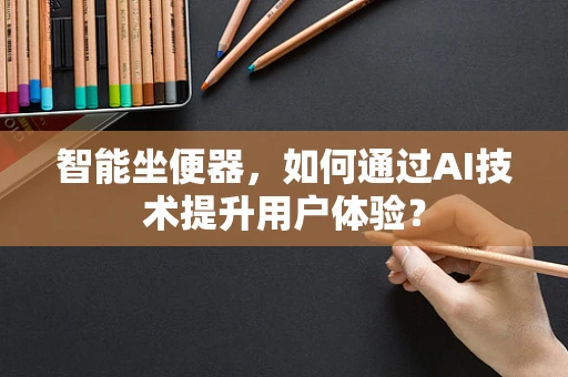 智能坐便器，如何通过AI技术提升用户体验？
