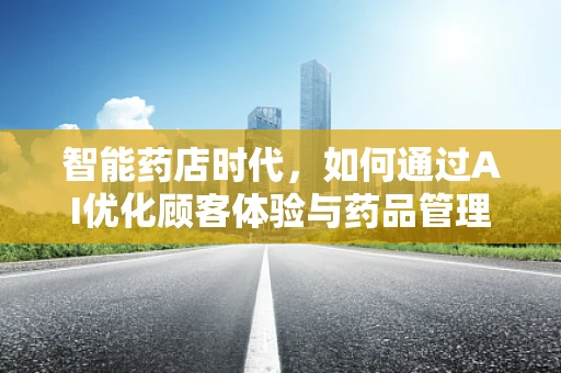 智能药店时代，如何通过AI优化顾客体验与药品管理？