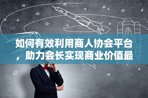 如何有效利用商人协会平台，助力会长实现商业价值最大化？