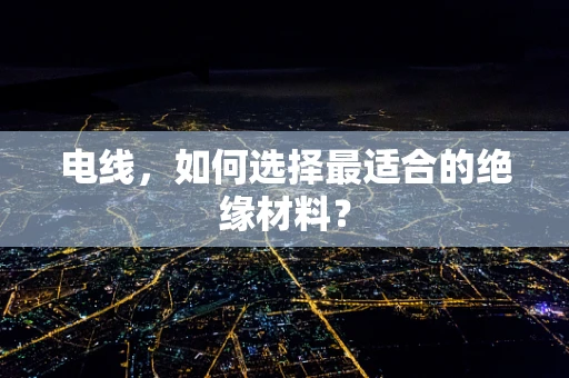 电线，如何选择最适合的绝缘材料？