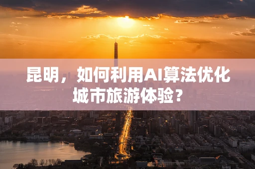 昆明，如何利用AI算法优化城市旅游体验？