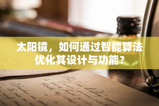 太阳镜，如何通过智能算法优化其设计与功能？