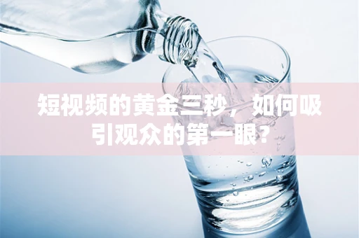 短视频的黄金三秒，如何吸引观众的第一眼？