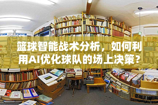篮球智能战术分析，如何利用AI优化球队的场上决策？