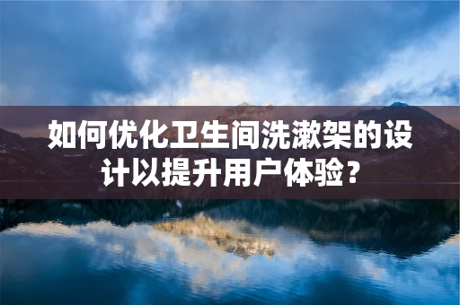 如何优化卫生间洗漱架的设计以提升用户体验？