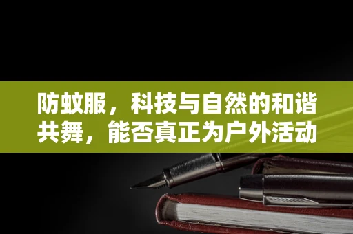防蚊服，科技与自然的和谐共舞，能否真正为户外活动保驾护航？