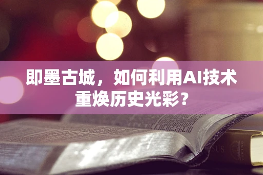 即墨古城，如何利用AI技术重焕历史光彩？