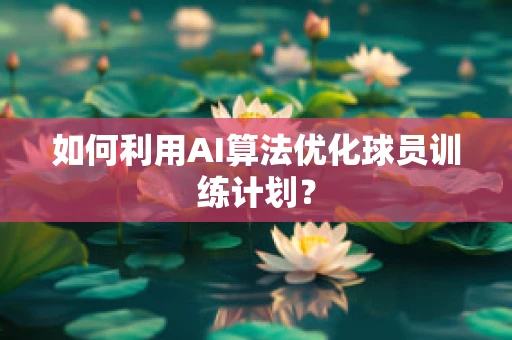 如何利用AI算法优化球员训练计划？