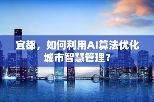 宜都，如何利用AI算法优化城市智慧管理？