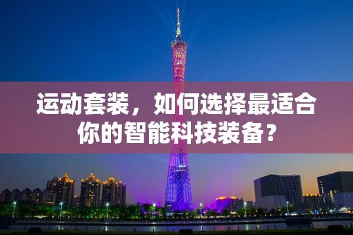 运动套装，如何选择最适合你的智能科技装备？