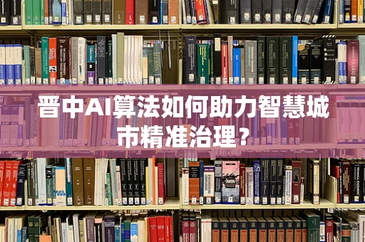 晋中AI算法如何助力智慧城市精准治理？