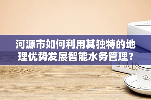 河源市如何利用其独特的地理优势发展智能水务管理？