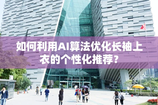如何利用AI算法优化长袖上衣的个性化推荐？