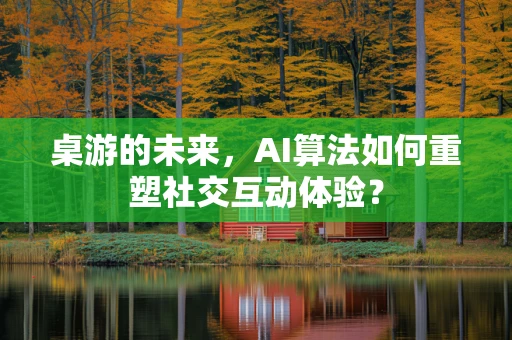 桌游的未来，AI算法如何重塑社交互动体验？