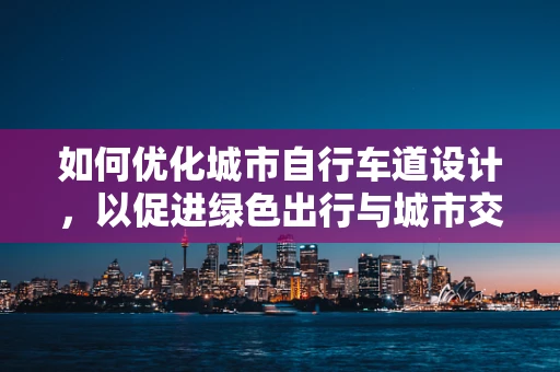 如何优化城市自行车道设计，以促进绿色出行与城市交通的和谐共生？