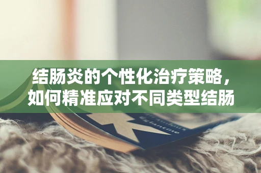 结肠炎的个性化治疗策略，如何精准应对不同类型结肠炎的挑战？