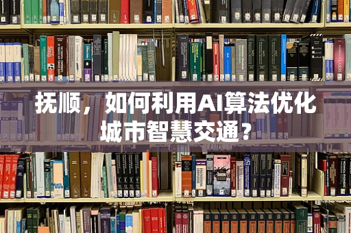 抚顺，如何利用AI算法优化城市智慧交通？