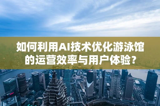 如何利用AI技术优化游泳馆的运营效率与用户体验？