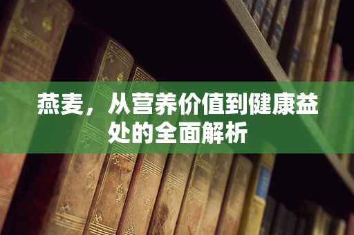 燕麦，从营养价值到健康益处的全面解析