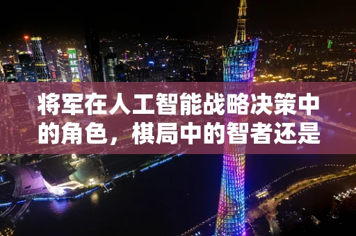 将军在人工智能战略决策中的角色，棋局中的智者还是数据驱动的指挥官？