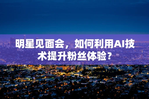 明星见面会，如何利用AI技术提升粉丝体验？