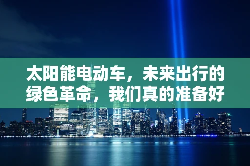 太阳能电动车，未来出行的绿色革命，我们真的准备好了吗？