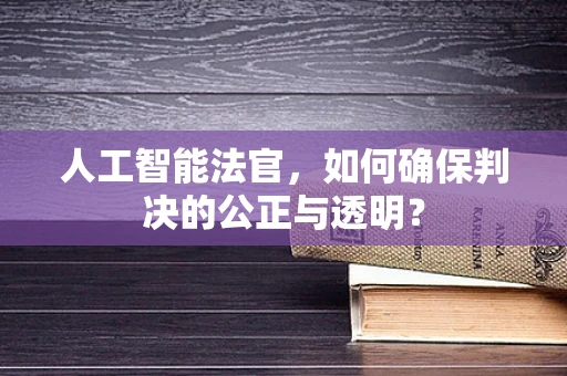 人工智能法官，如何确保判决的公正与透明？