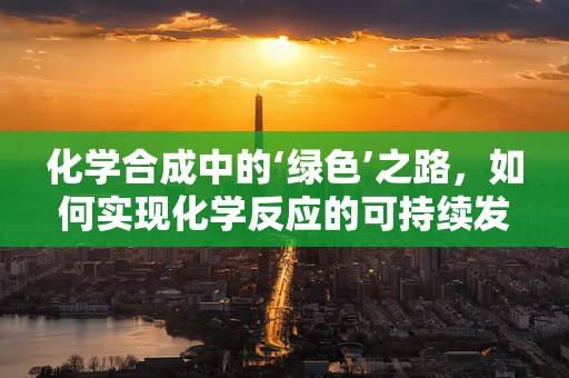 化学合成中的‘绿色’之路，如何实现化学反应的可持续发展？