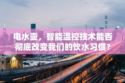 电水壶，智能温控技术能否彻底改变我们的饮水习惯？