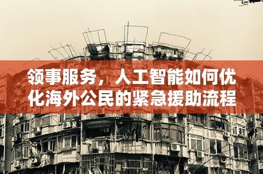 领事服务，人工智能如何优化海外公民的紧急援助流程？